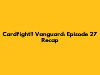 Cardfight!! Vanguard: Episode 27 Recap
