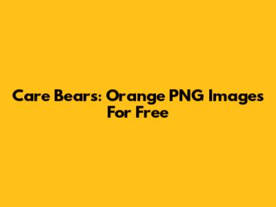 Care Bears: Orange PNG Images For Free