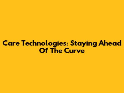 Care Technologies: Staying Ahead Of The Curve