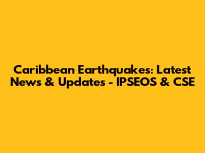 Caribbean Earthquakes: Latest News & Updates - IPSEOS & CSE