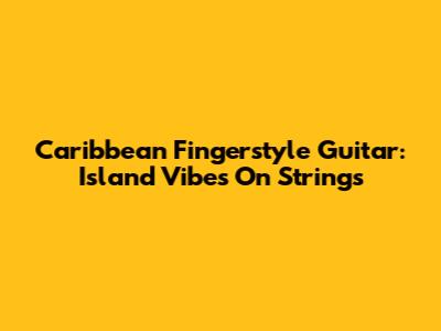 Caribbean Fingerstyle Guitar: Island Vibes On Strings