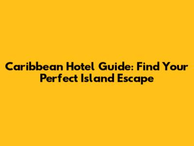 Caribbean Hotel Guide: Find Your Perfect Island Escape
