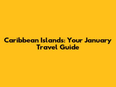 Caribbean Islands: Your January Travel Guide