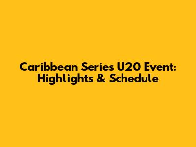 Caribbean Series U20 Event: Highlights & Schedule