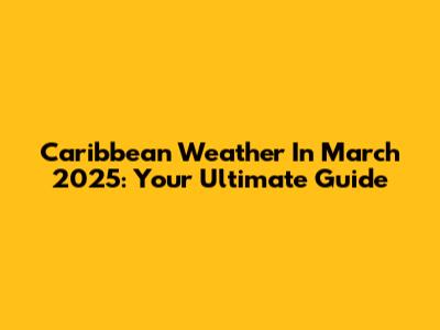 Caribbean Weather In March 2025: Your Ultimate Guide