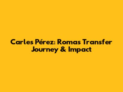 Carles Pérez: Roma's Transfer Journey & Impact