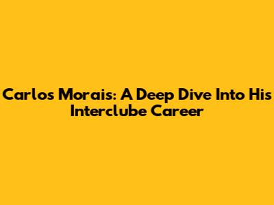 Carlos Morais: A Deep Dive Into His Interclube Career