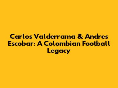 Carlos Valderrama & Andres Escobar: A Colombian Football Legacy
