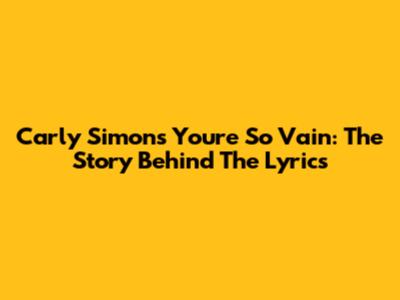 Carly Simon's You're So Vain: The Story Behind The Lyrics