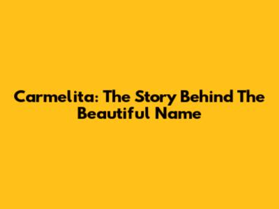 Carmelita: The Story Behind The Beautiful Name