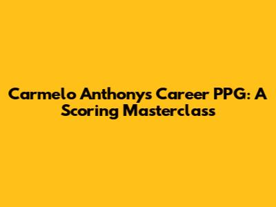 Carmelo Anthony's Career PPG: A Scoring Masterclass