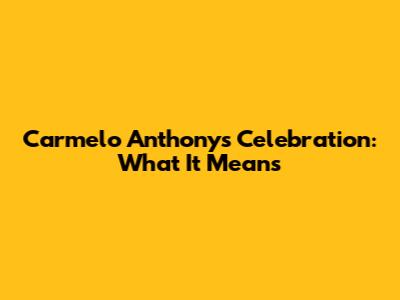 Carmelo Anthony's Celebration: What It Means
