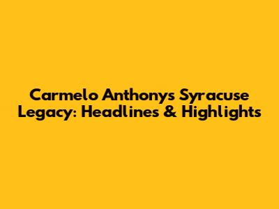 Carmelo Anthony's Syracuse Legacy: Headlines & Highlights