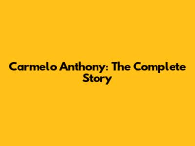 Carmelo Anthony: The Complete Story