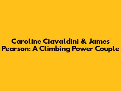 Caroline Ciavaldini & James Pearson: A Climbing Power Couple