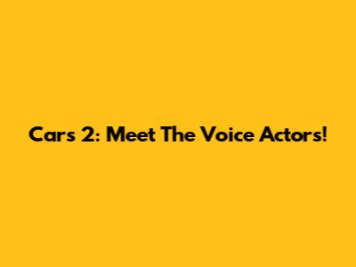 Cars 2: Meet The Voice Actors!