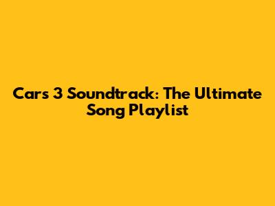 Cars 3 Soundtrack: The Ultimate Song Playlist