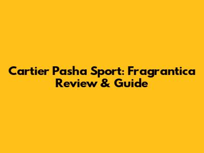 Cartier Pasha Sport: Fragrantica Review & Guide
