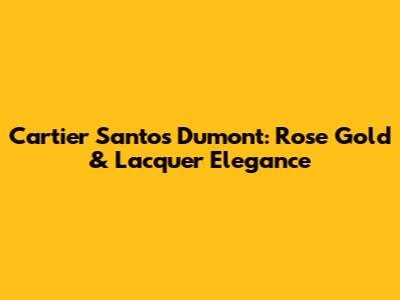 Cartier Santos Dumont: Rose Gold & Lacquer Elegance