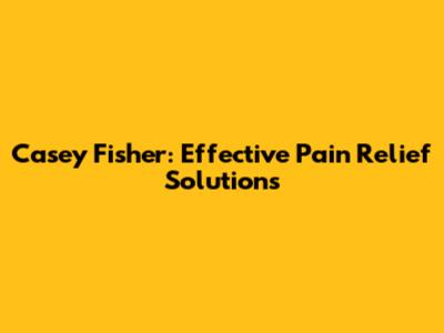 Casey Fisher: Effective Pain Relief Solutions
