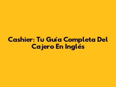 Cashier: Tu Guía Completa Del Cajero En Inglés