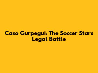 Caso Gurpegui: The Soccer Star's Legal Battle