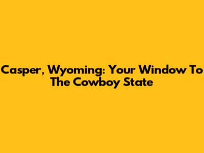 Casper, Wyoming: Your Window To The Cowboy State