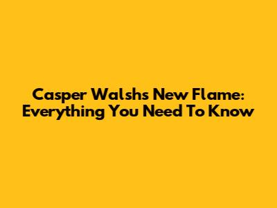Casper Walsh's New Flame: Everything You Need To Know