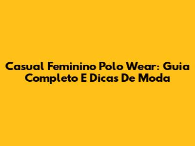 Casual Feminino Polo Wear: Guia Completo E Dicas De Moda