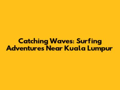 Catching Waves: Surfing Adventures Near Kuala Lumpur