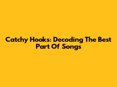 Catchy Hooks: Decoding The Best Part Of Songs