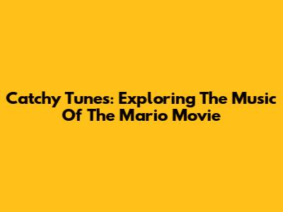 Catchy Tunes: Exploring The Music Of The Mario Movie