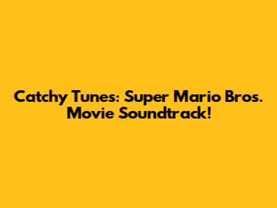 Catchy Tunes: Super Mario Bros. Movie Soundtrack!