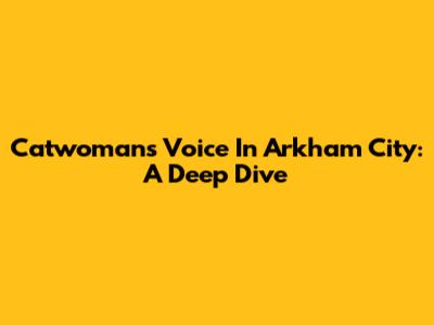 Catwoman's Voice In Arkham City: A Deep Dive