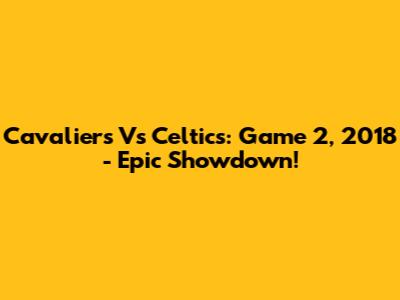 Cavaliers Vs Celtics: Game 2, 2018 - Epic Showdown!