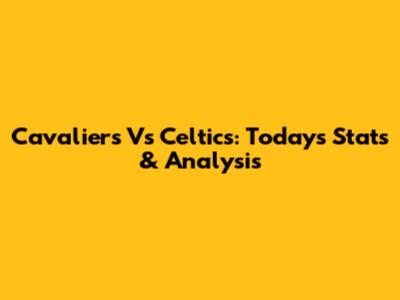 Cavaliers Vs Celtics: Today's Stats & Analysis