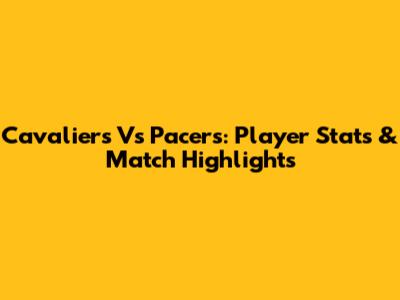 Cavaliers Vs Pacers: Player Stats & Match Highlights