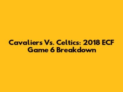 Cavaliers Vs. Celtics: 2018 ECF Game 6 Breakdown