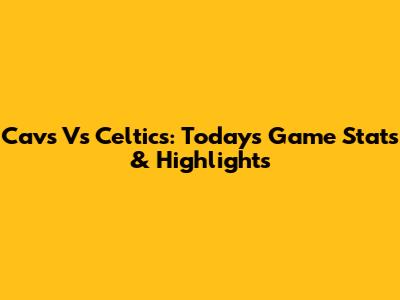 Cavs Vs Celtics: Today's Game Stats & Highlights