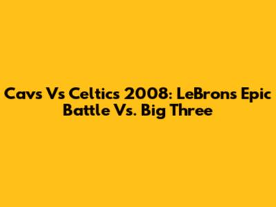 Cavs Vs Celtics 2008: LeBron's Epic Battle Vs. Big Three