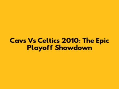 Cavs Vs Celtics 2010: The Epic Playoff Showdown