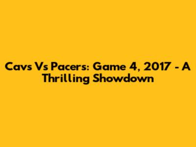 Cavs Vs Pacers: Game 4, 2017 - A Thrilling Showdown