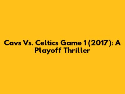 Cavs Vs. Celtics Game 1 (2017): A Playoff Thriller