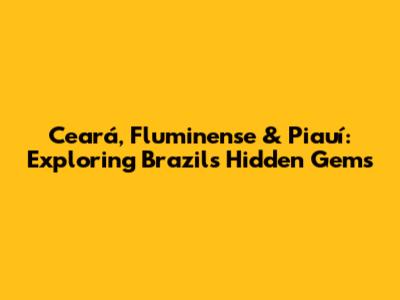 Ceará, Fluminense & Piauí: Exploring Brazil's Hidden Gems