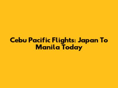 Cebu Pacific Flights: Japan To Manila Today