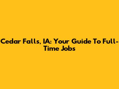 Cedar Falls, IA: Your Guide To Full-Time Jobs