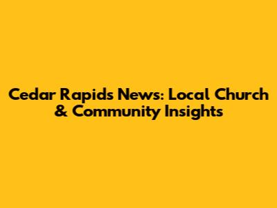 Cedar Rapids News: Local Church & Community Insights