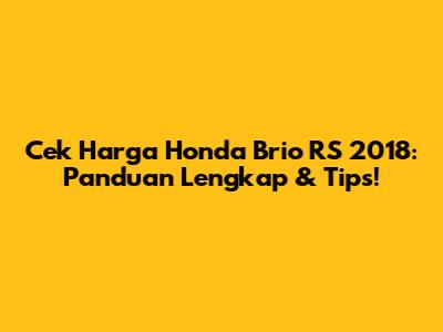 Cek Harga Honda Brio RS 2018: Panduan Lengkap & Tips!