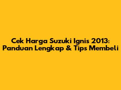 Cek Harga Suzuki Ignis 2013: Panduan Lengkap & Tips Membeli