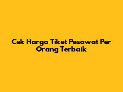 Cek Harga Tiket Pesawat Per Orang Terbaik